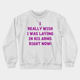 i really wish i was laying in his arms right now Crewneck Sweatshirt